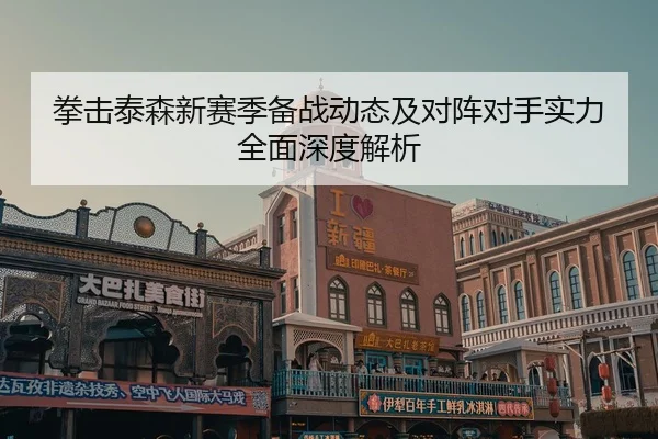 拳击泰森新赛季备战动态及对阵对手实力全面深度解析