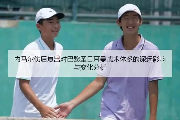 内马尔伤后复出对巴黎圣日耳曼战术体系的深远影响与变化分析